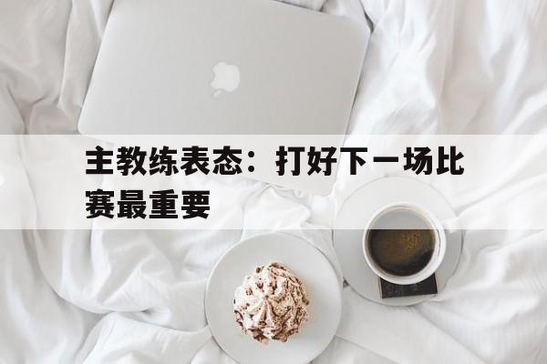 球盟会官方-比赛过后,教练希望大家重整旗鼓,继续
